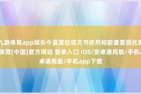 九游体育app娱乐今夏莫拉塔文书依然和前妻爱丽丝离异-九游体育(中国)官方网站 登录入口 IOS/安卓通用版/手机app下载