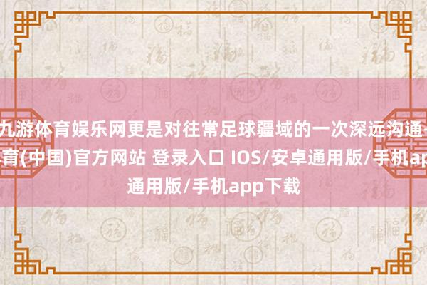 九游体育娱乐网更是对往常足球疆域的一次深远沟通-九游体育(中国)官方网站 登录入口 IOS/安卓通用版/手机app下载