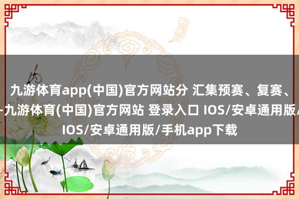 九游体育app(中国)官方网站分 汇集预赛、复赛、决赛三个阶段-九游体育(中国)官方网站 登录入口 IOS/安卓通用版/手机app下载