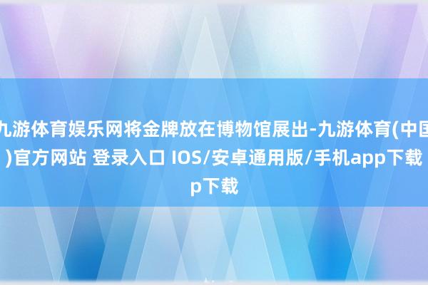 九游体育娱乐网将金牌放在博物馆展出-九游体育(中国)官方网站 登录入口 IOS/安卓通用版/手机app下载