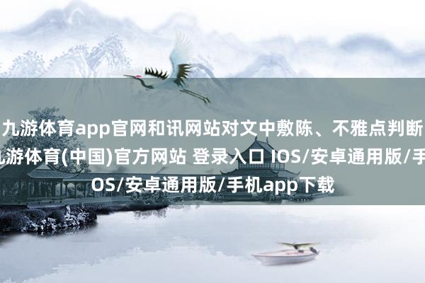 九游体育app官网和讯网站对文中敷陈、不雅点判断保握中立-九游体育(中国)官方网站 登录入口 IOS/安卓通用版/手机app下载