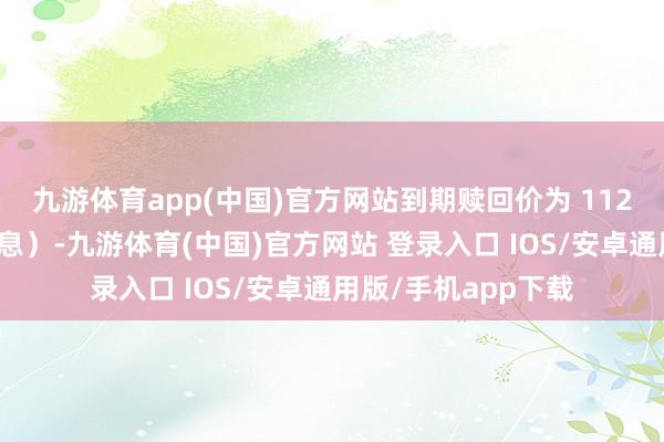 九游体育app(中国)官方网站到期赎回价为 112元（含临了一期利息）-九游体育(中国)官方网站 登录入口 IOS/安卓通用版/手机app下载