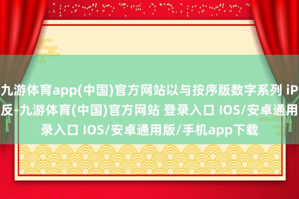 九游体育app(中国)官方网站以与按序版数字系列 iPhone 18 产生相反-九游体育(中国)官方网站 登录入口 IOS/安卓通用版/手机app下载